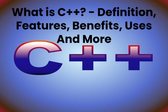 What is C++? - Definition, Features, Benefits, Uses And More