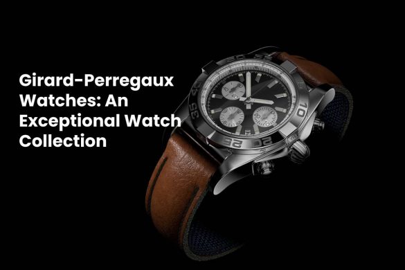 Girard-Perregaux Watches: An Exceptional Watch Collection