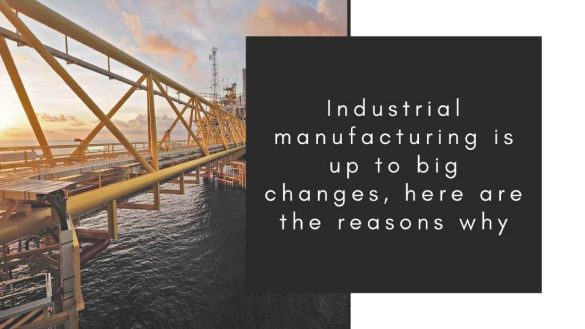 Industrial Manufacturing Is Up To Big Changes, Here Are The Reasons Why