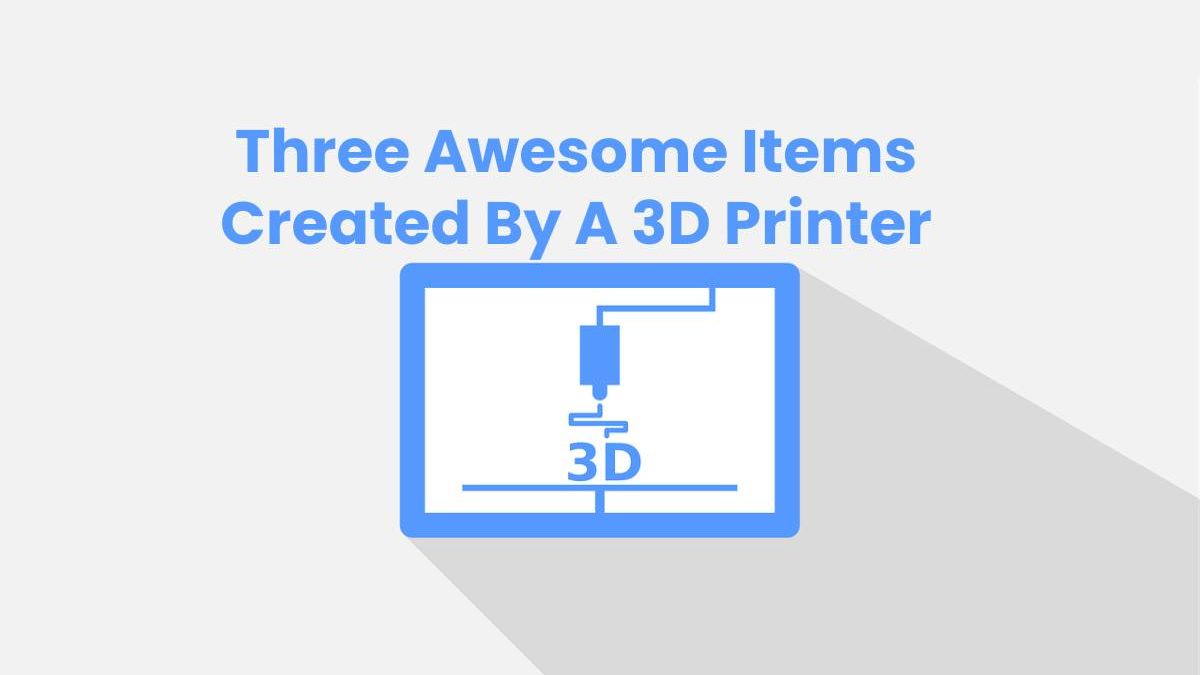 Three Awesome Items Created By A 3D Printer