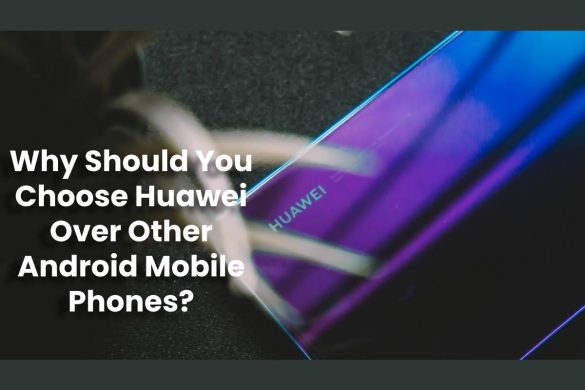 Why Should You Choose Huawei Over Other Android Mobile Phones?