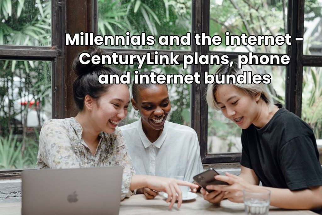 Millennials and the internet - CenturyLink plans, phone and internet bundles