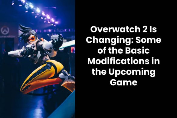 Overwatch 2 Is Changing: Some of the Basic Modifications in the Upcoming Game