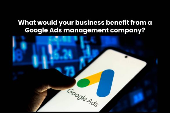 What would your business benefit from a Google Ads management company?