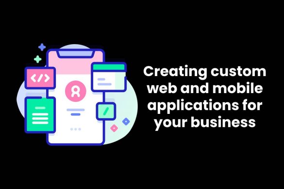 Creating custom web and mobile applications for your business