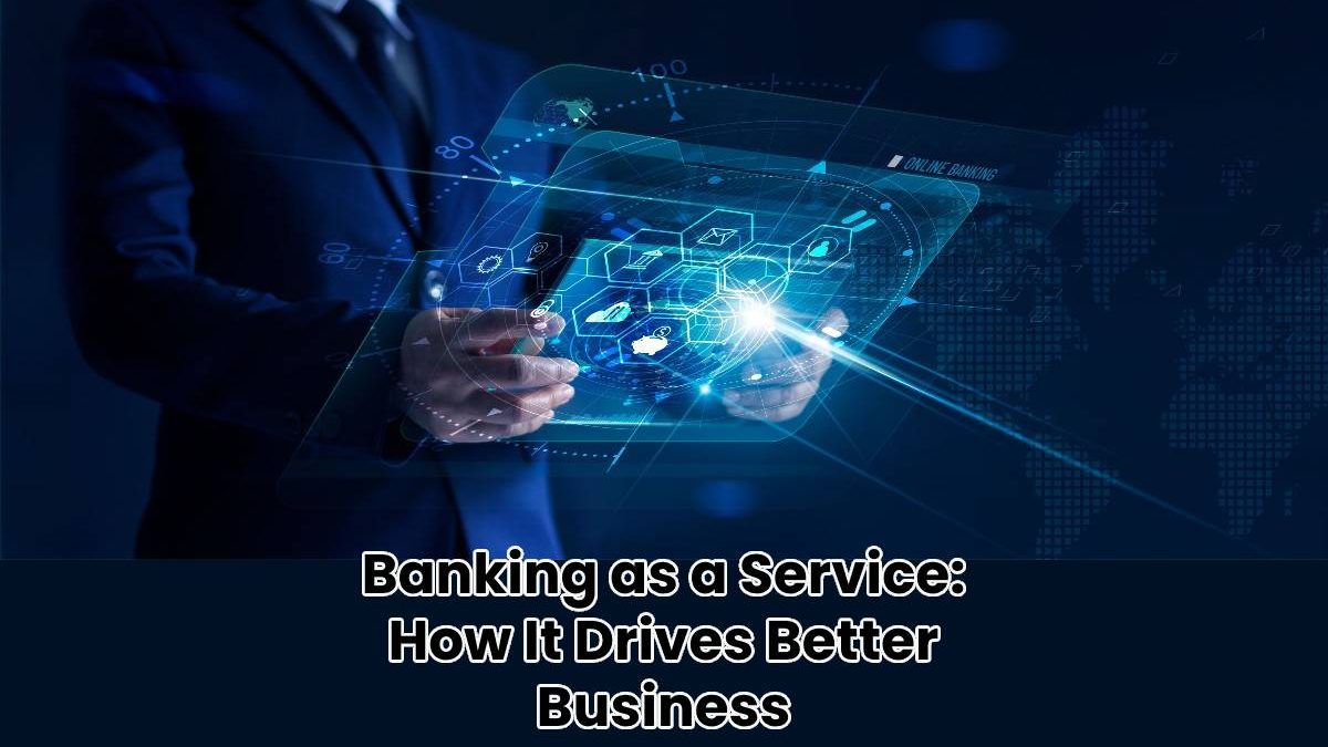 Banking as a Service: How It Drives Better Business