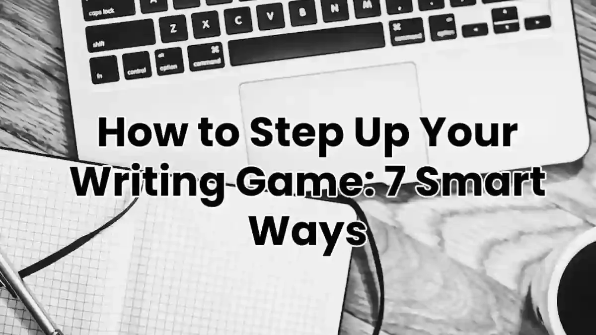 7 Smart Ways Step Up Your Writing Game [2024]