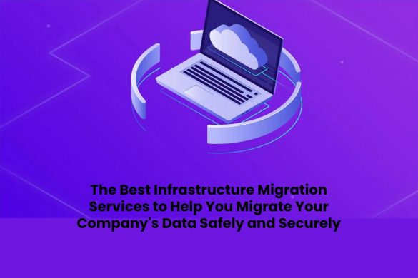 The Best Infrastructure Migration Services to Help You Migrate Your Company's Data Safely and Securely