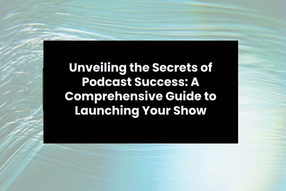 Unveiling the Secrets of Podcast Success A Comprehensive Guide to Launching Your Show