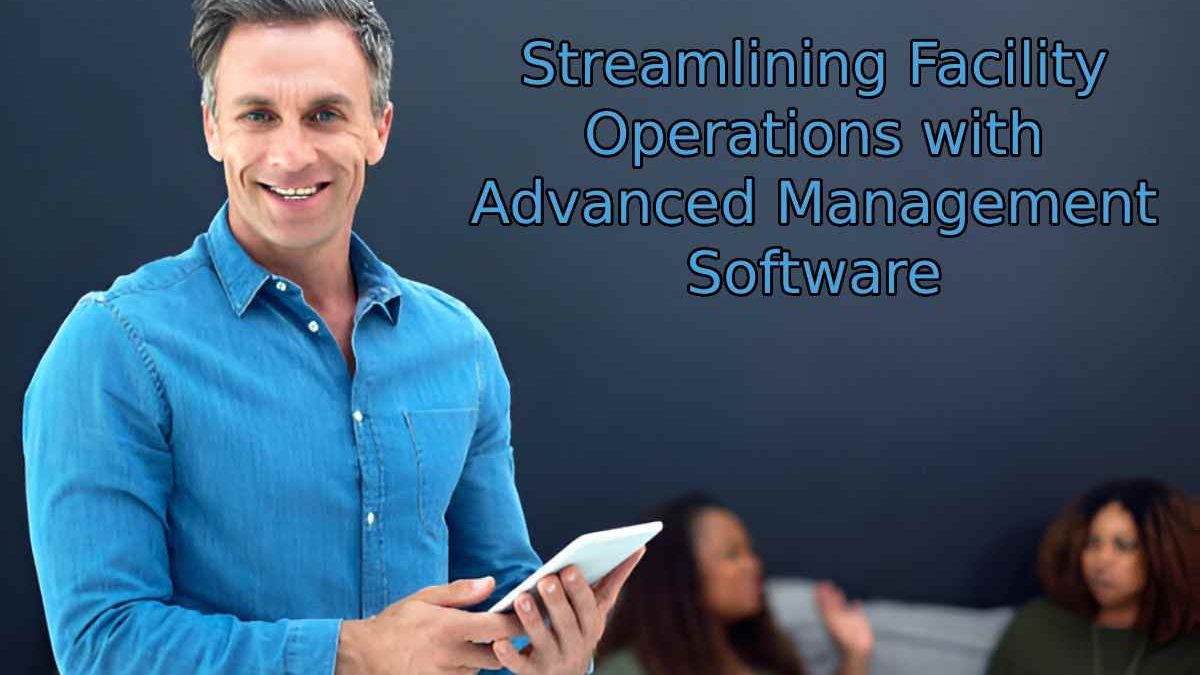 Streamlining Facility Operations with Advanced Management Software