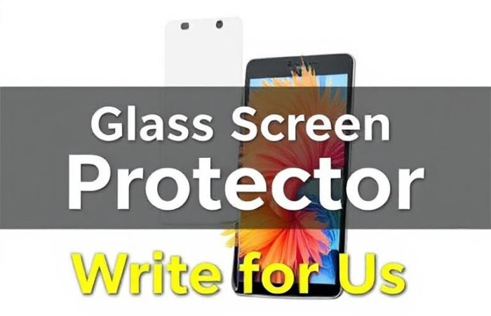 Glass Screen Protector Write for Us